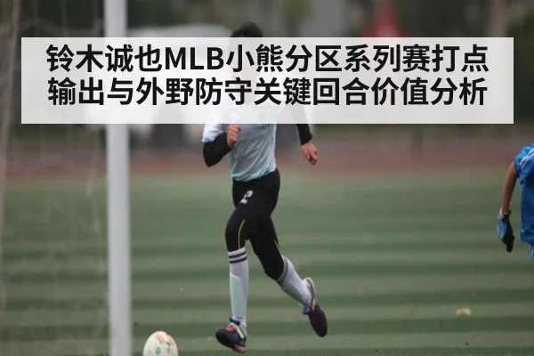 铃木诚也MLB小熊分区系列赛打点输出与外野防守关键回合价值分析