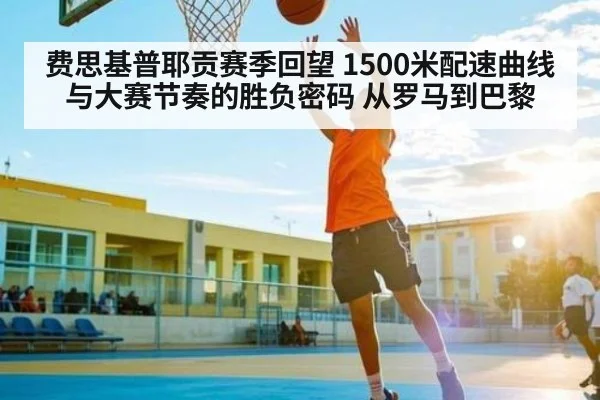 费思基普耶贡赛季回望 1500米配速曲线与大赛节奏的胜负密码 从罗马到巴黎（Baccarat）