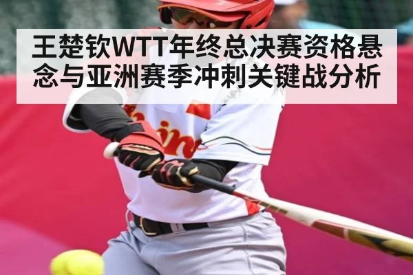 王楚钦WTT年终总决赛资格悬念与亚洲赛季冲刺关键战分析