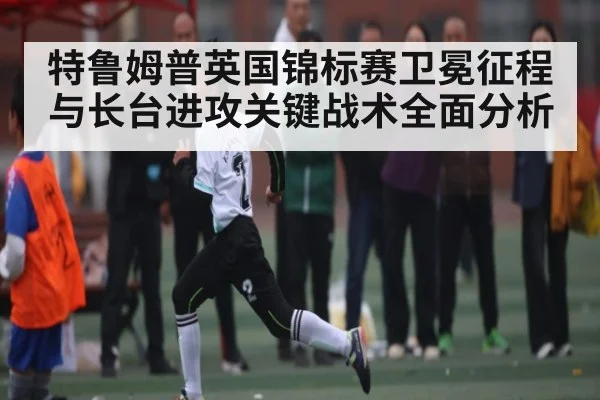 特鲁姆普英国锦标赛卫冕征程与长台进攻关键战术全面分析